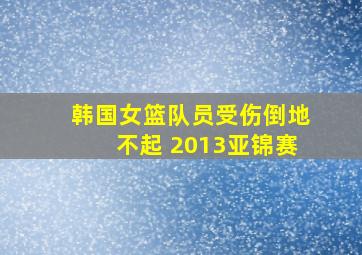 韩国女篮队员受伤倒地不起 2013亚锦赛